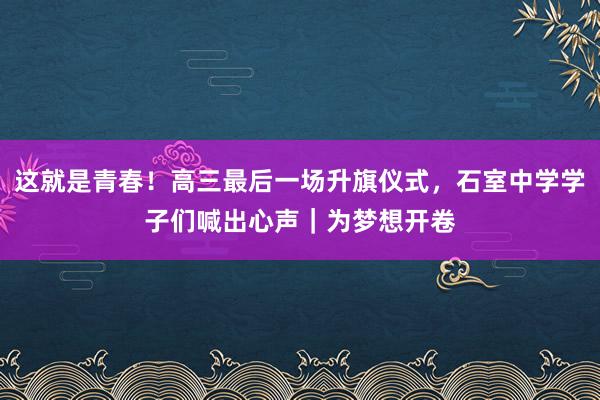 这就是青春！高三最后一场升旗仪式，石室中学学子们喊出心声｜为梦想开卷