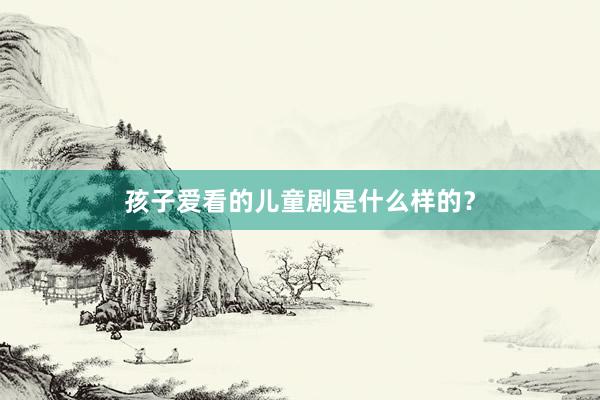 孩子爱看的儿童剧是什么样的？