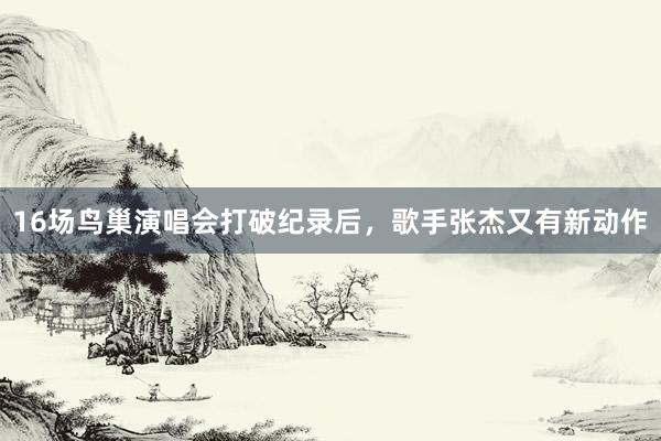16场鸟巢演唱会打破纪录后，歌手张杰又有新动作