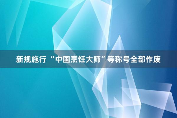 新规施行 “中国烹饪大师”等称号全部作废