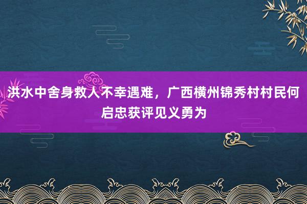 洪水中舍身救人不幸遇难，广西横州锦秀村村民何启忠获评见义勇为