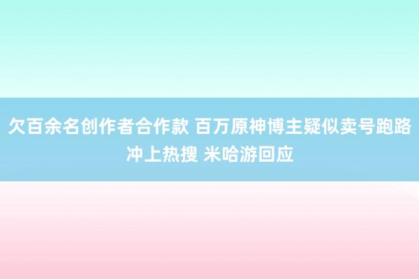 欠百余名创作者合作款 百万原神博主疑似卖号跑路冲上热搜 米哈游回应