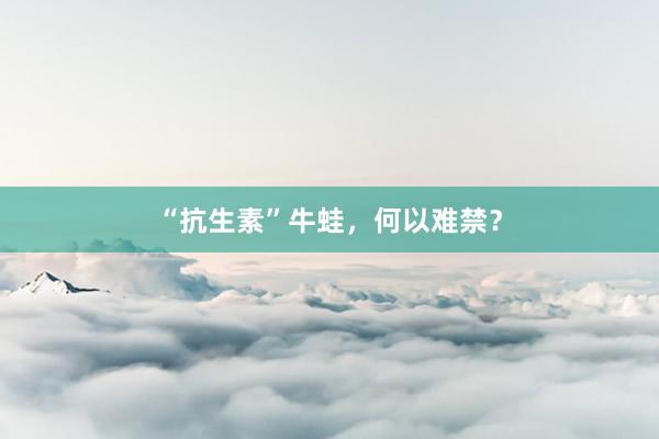 “抗生素”牛蛙，何以难禁？