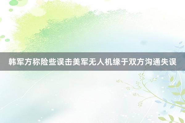 韩军方称险些误击美军无人机缘于双方沟通失误
