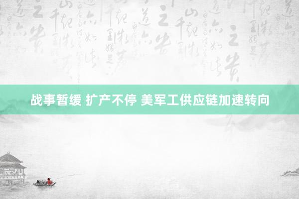 战事暂缓 扩产不停 美军工供应链加速转向