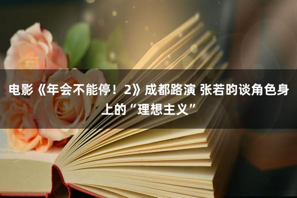 电影《年会不能停！2》成都路演 张若昀谈角色身上的“理想主义”