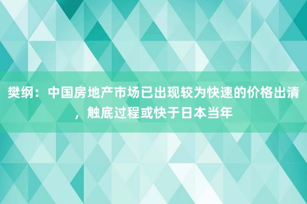 樊纲：中国房地产市场已出现较为快速的价格出清，触底过程或快于日本当年