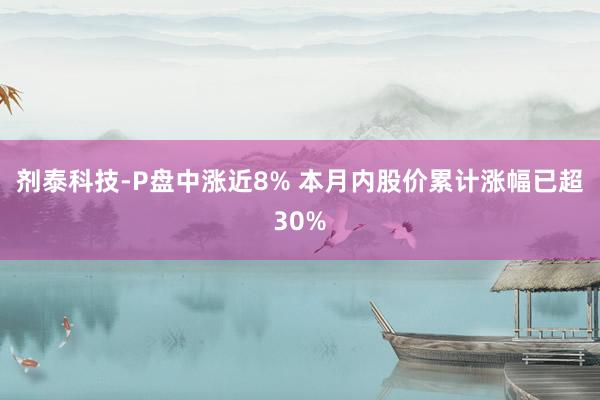 剂泰科技-P盘中涨近8% 本月内股价累计涨幅已超30%