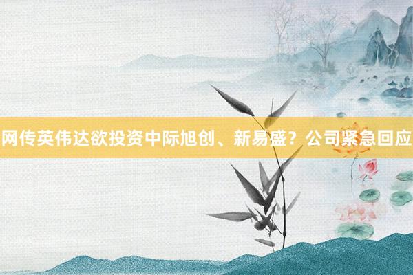 网传英伟达欲投资中际旭创、新易盛？公司紧急回应