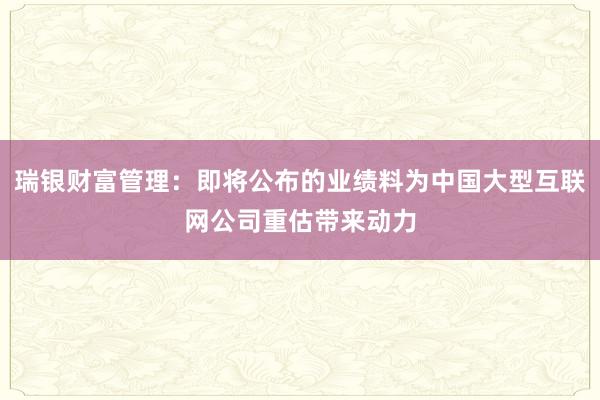 瑞银财富管理：即将公布的业绩料为中国大型互联网公司重估带来动力