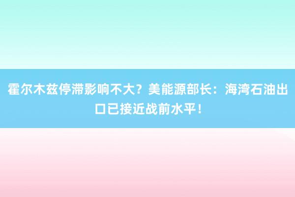 霍尔木兹停滞影响不大？美能源部长：海湾石油出口已接近战前水平！