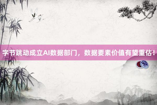 字节跳动成立AI数据部门，数据要素价值有望重估！