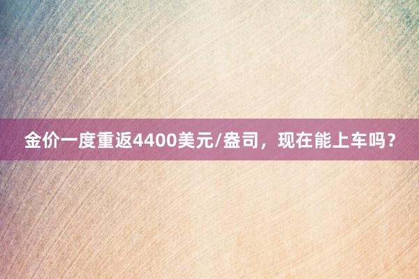 金价一度重返4400美元/盎司，现在能上车吗？