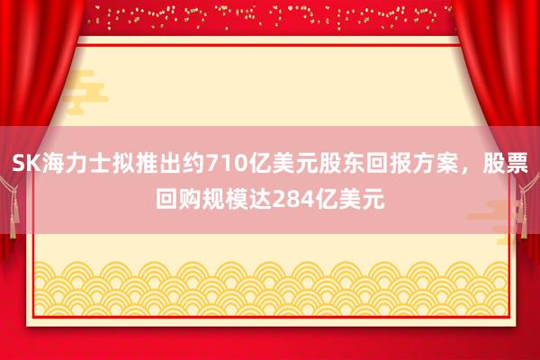 SK海力士拟推出约710亿美元股东回报方案，股票回购规模达284亿美元