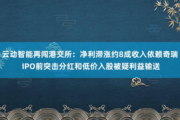 云动智能再闯港交所：净利滞涨约8成收入依赖奇瑞 IPO前突击分红和低价入股被疑利益输送