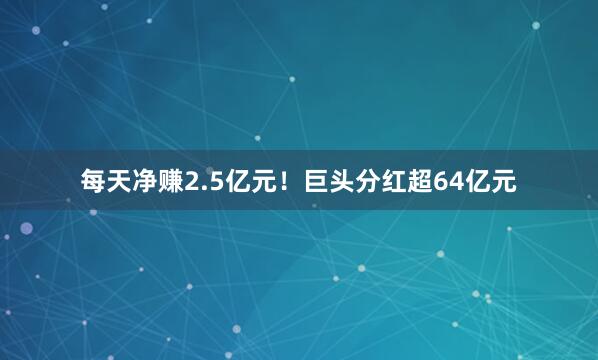 每天净赚2.5亿元！巨头分红超64亿元
