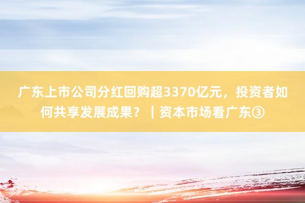 广东上市公司分红回购超3370亿元，投资者如何共享发展成果？｜资本市场看广东③