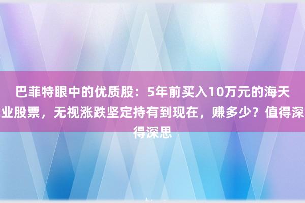 巴菲特眼中的优质股：5年前买入10万元的海天味业股票，无视涨跌坚定持有到现在，赚多少？值得深思