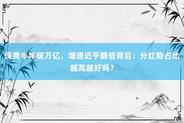 保费半年破万亿，增速近乎翻倍背后：分红险占比越高越好吗？