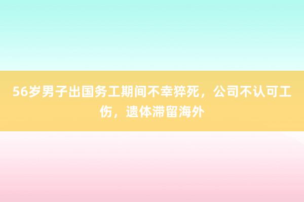 56岁男子出国务工期间不幸猝死，公司不认可工伤，遗体滞留海外