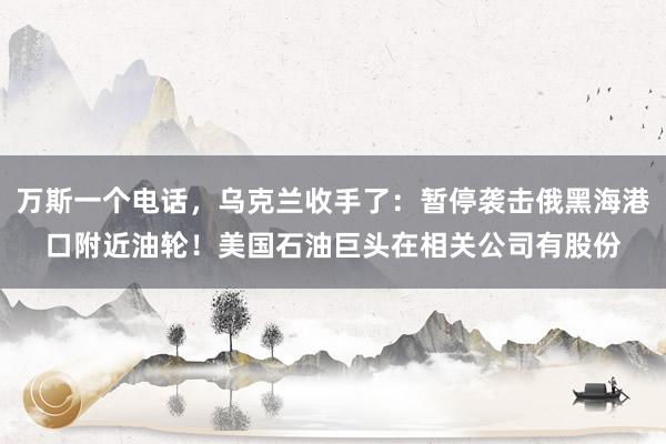 万斯一个电话，乌克兰收手了：暂停袭击俄黑海港口附近油轮！美国石油巨头在相关公司有股份