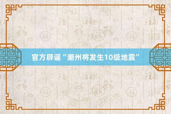 官方辟谣“潮州将发生10级地震”