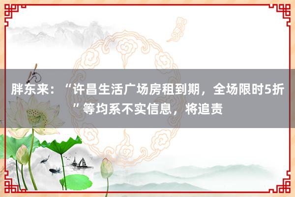 胖东来：“许昌生活广场房租到期，全场限时5折”等均系不实信息，将追责