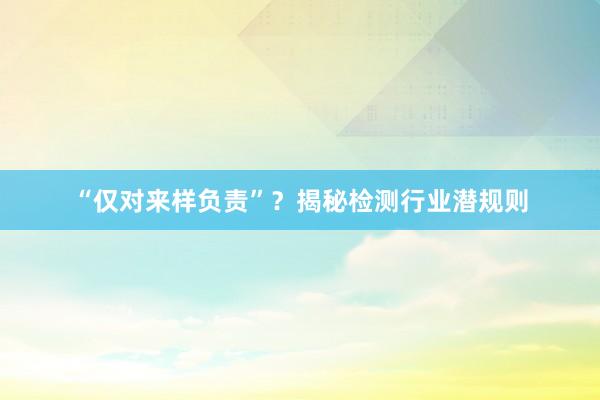 “仅对来样负责”？揭秘检测行业潜规则