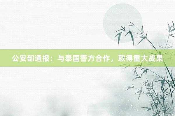 公安部通报：与泰国警方合作，取得重大战果