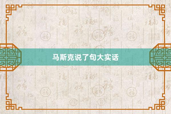 马斯克说了句大实话