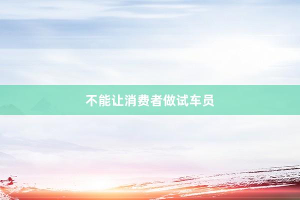 不能让消费者做试车员