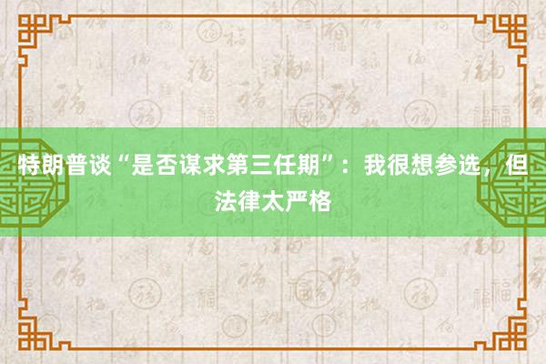 特朗普谈“是否谋求第三任期”：我很想参选，但法律太严格