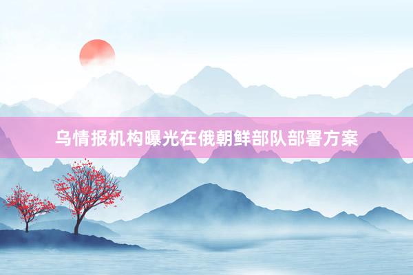 乌情报机构曝光在俄朝鲜部队部署方案