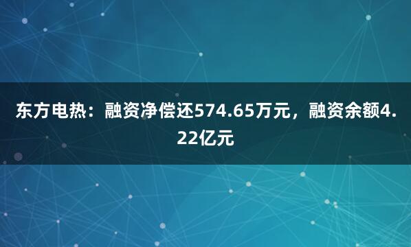 东方电热：融资净偿还574.65万元，融资余额4.22亿元