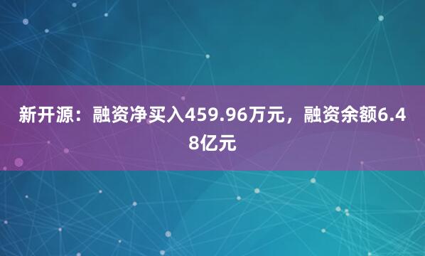 新开源：融资净买入459.96万元，融资余额6.48亿元