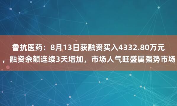 鲁抗医药：8月13日获融资买入4332.80万元，融资余额连续3天增加，市场人气旺盛属强势市场