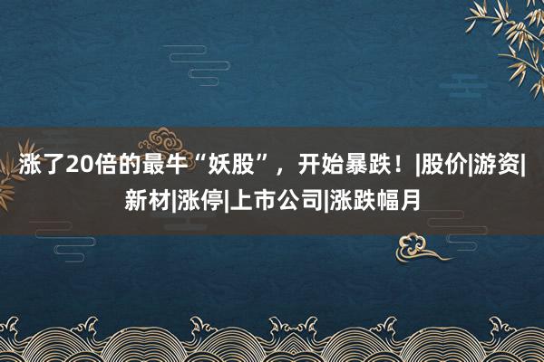 涨了20倍的最牛“妖股”，开始暴跌！|股价|游资|新材|涨停|上市公司|涨跌幅月