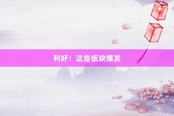 利好！这些板块爆发