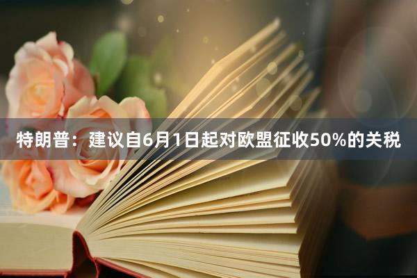 特朗普：建议自6月1日起对欧盟征收50%的关税