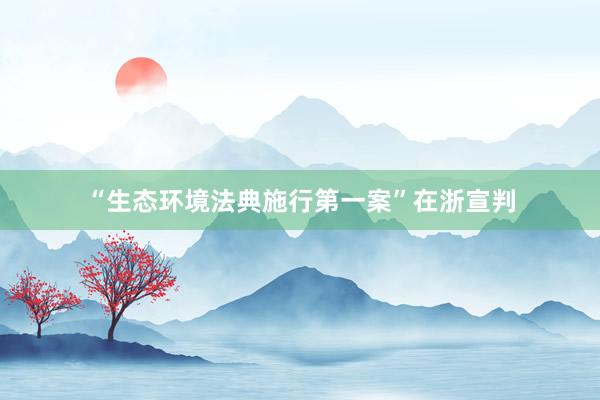 “生态环境法典施行第一案”在浙宣判