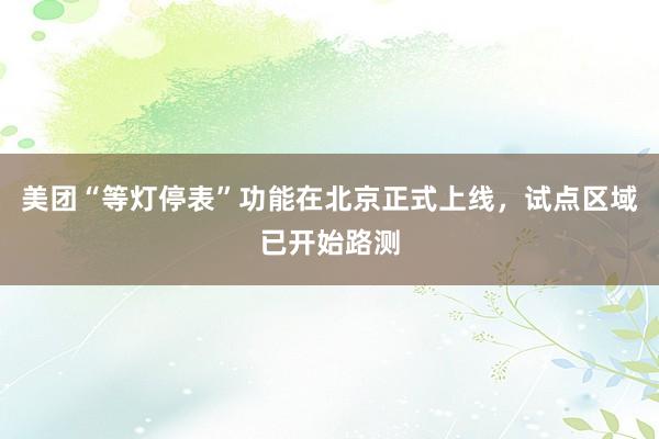 美团“等灯停表”功能在北京正式上线，试点区域已开始路测