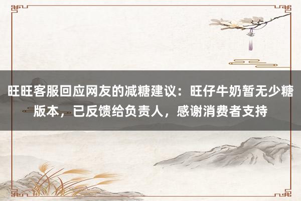 旺旺客服回应网友的减糖建议：旺仔牛奶暂无少糖版本，已反馈给负责人，感谢消费者支持