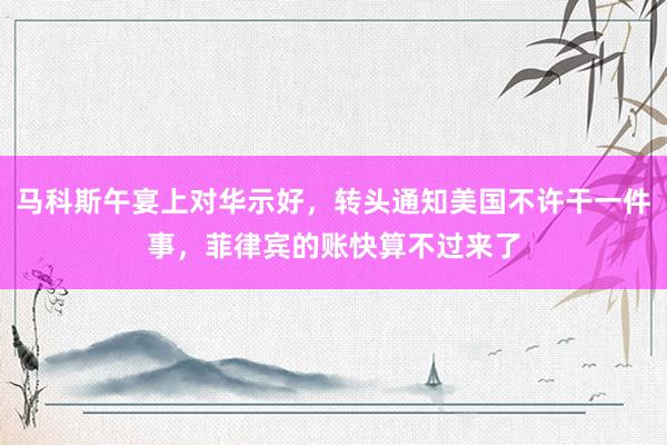 马科斯午宴上对华示好，转头通知美国不许干一件事，菲律宾的账快算不过来了