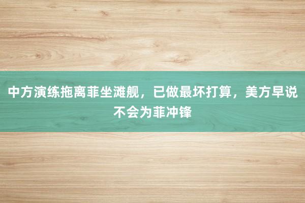 中方演练拖离菲坐滩舰，已做最坏打算，美方早说不会为菲冲锋
