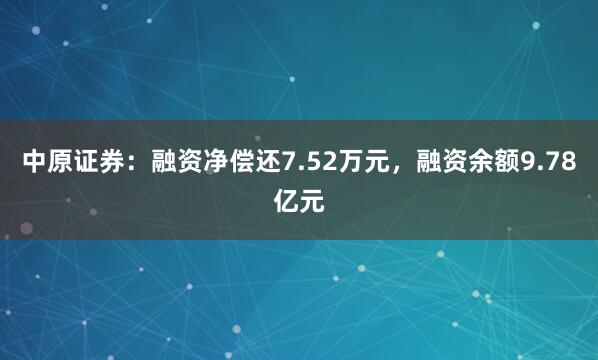 中原证券：融资净偿还7.52万元，融资余额9.78亿元