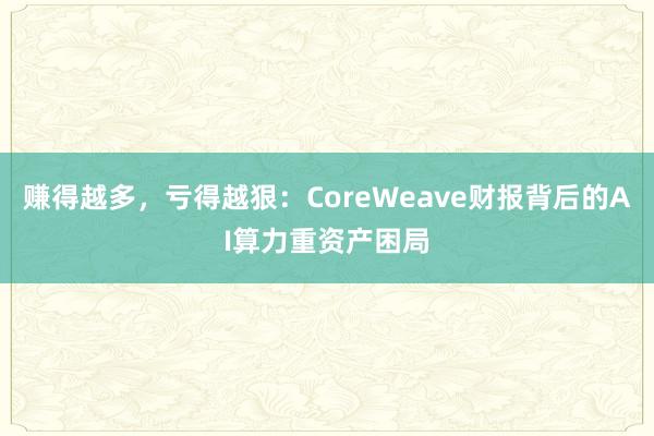 赚得越多，亏得越狠：CoreWeave财报背后的AI算力重资产困局