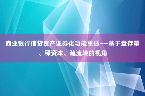 商业银行信贷资产证券化功能重估——基于盘存量、释资本、疏流转的视角