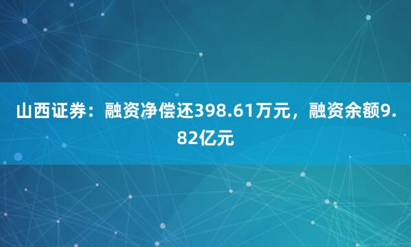 山西证券：融资净偿还398.61万元，融资余额9.82亿元