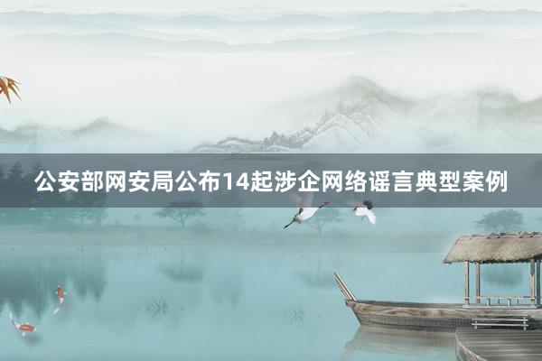 公安部网安局公布14起涉企网络谣言典型案例