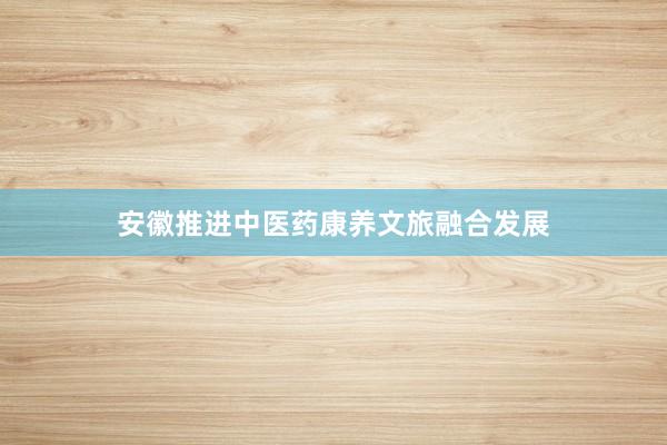 安徽推进中医药康养文旅融合发展